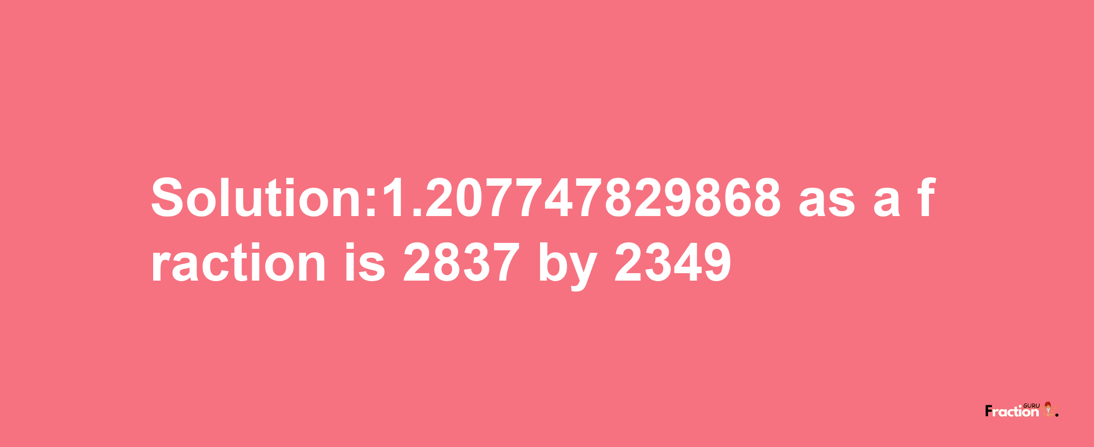 Solution:1.207747829868 as a fraction is 2837/2349