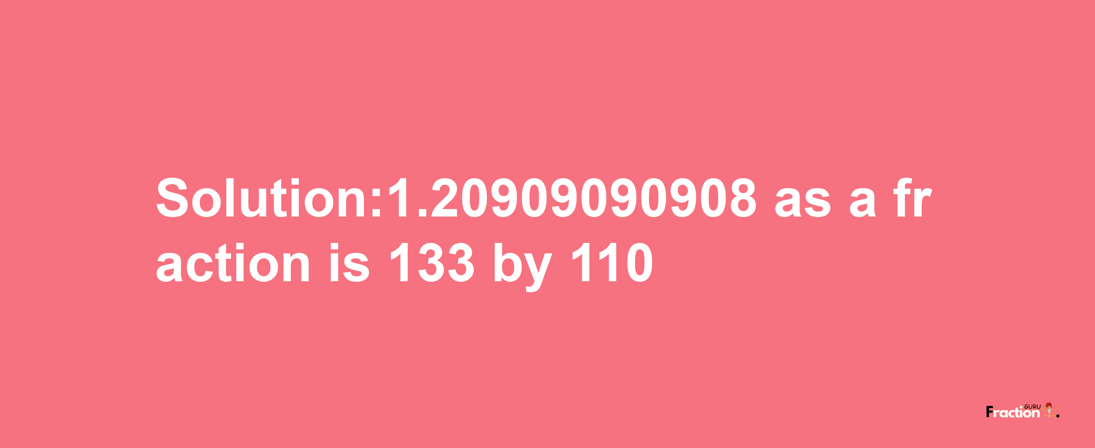 Solution:1.20909090908 as a fraction is 133/110