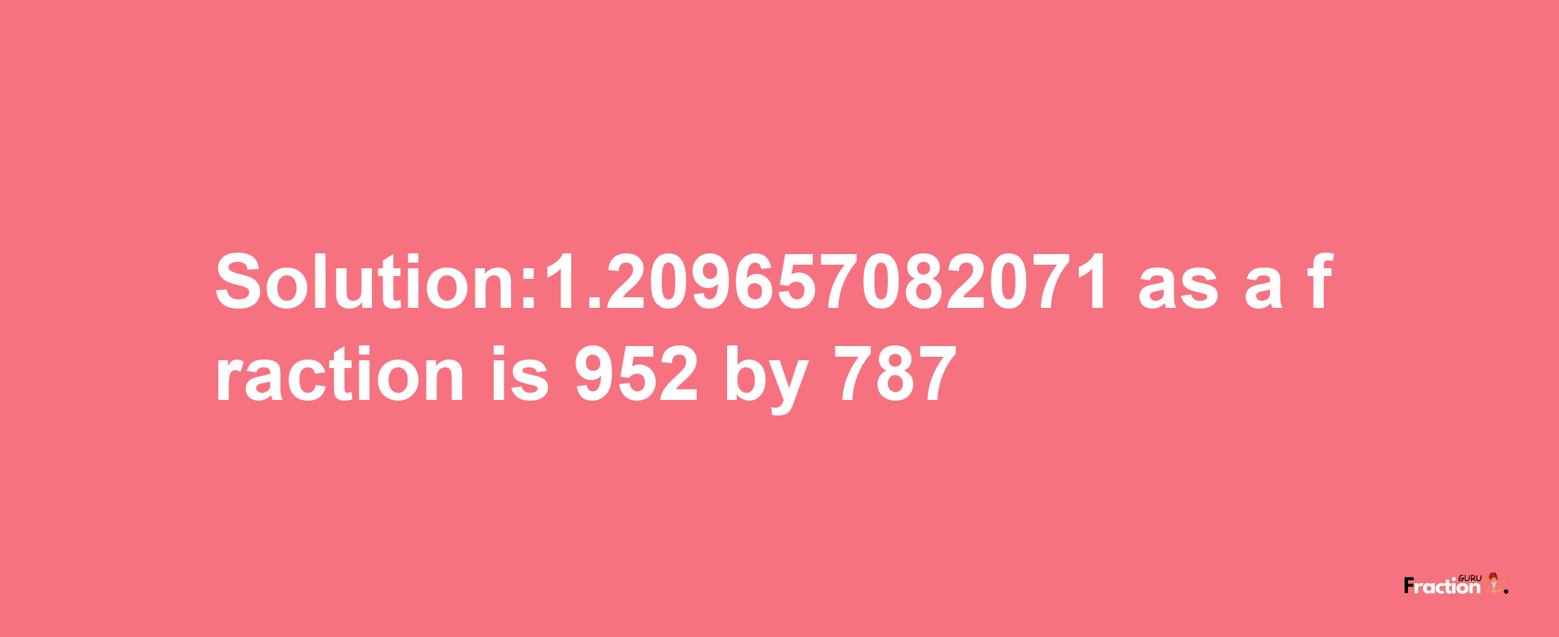 Solution:1.209657082071 as a fraction is 952/787