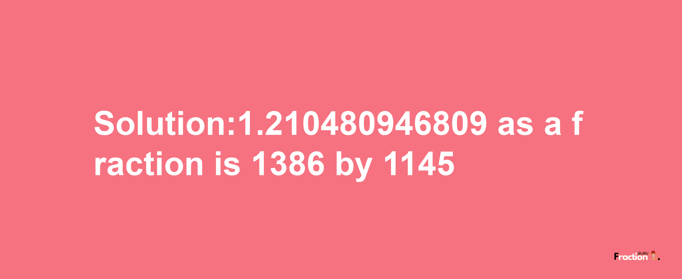 Solution:1.210480946809 as a fraction is 1386/1145