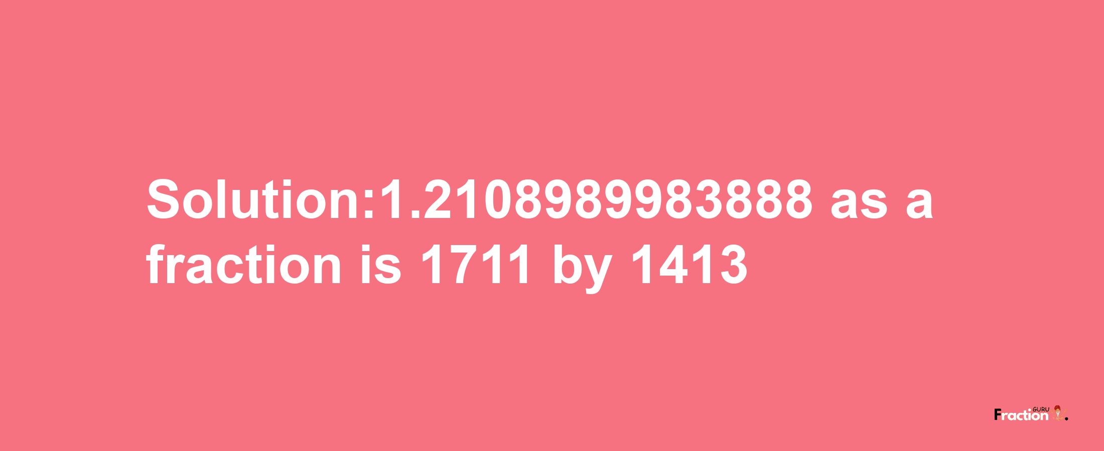 Solution:1.2108989983888 as a fraction is 1711/1413