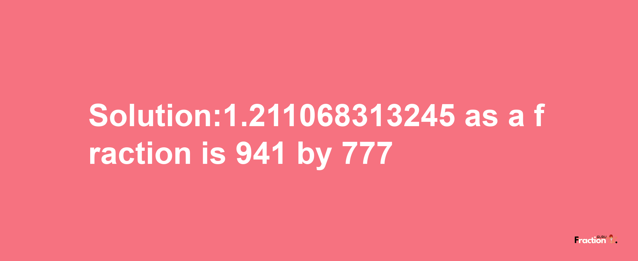 Solution:1.211068313245 as a fraction is 941/777