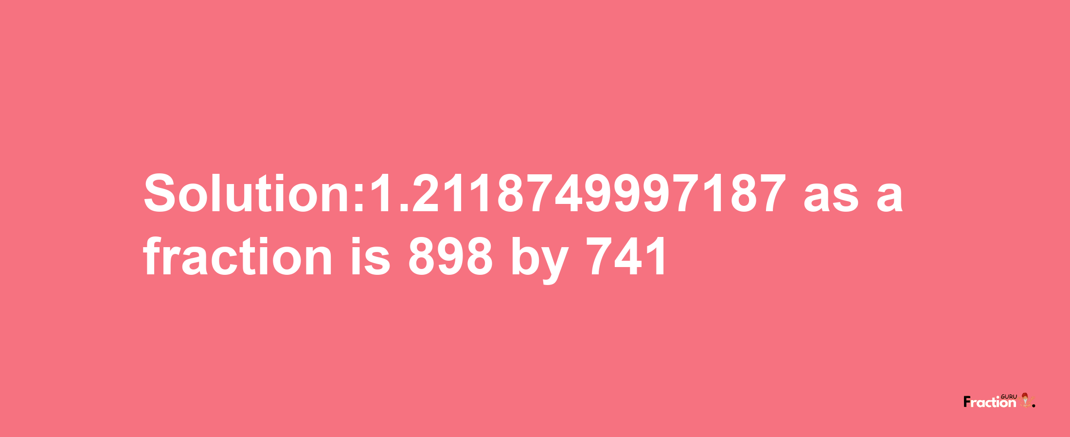 Solution:1.2118749997187 as a fraction is 898/741