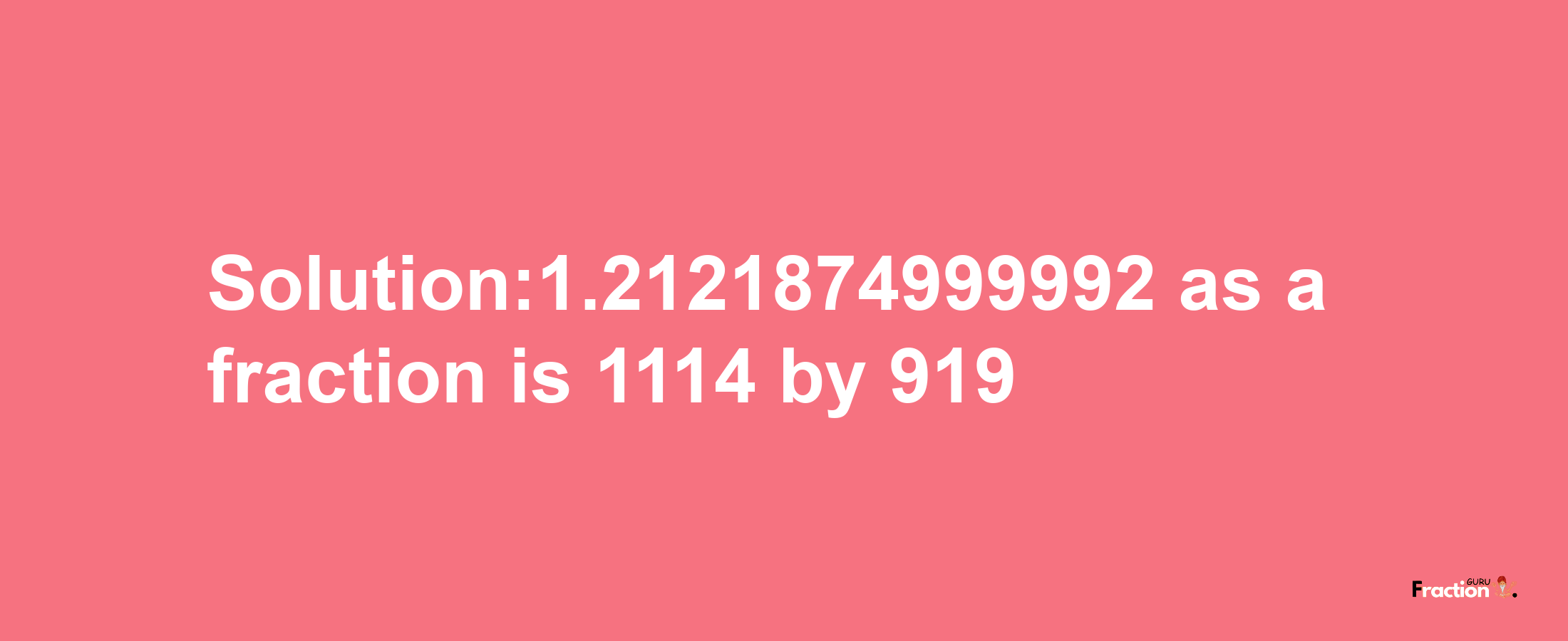 Solution:1.2121874999992 as a fraction is 1114/919