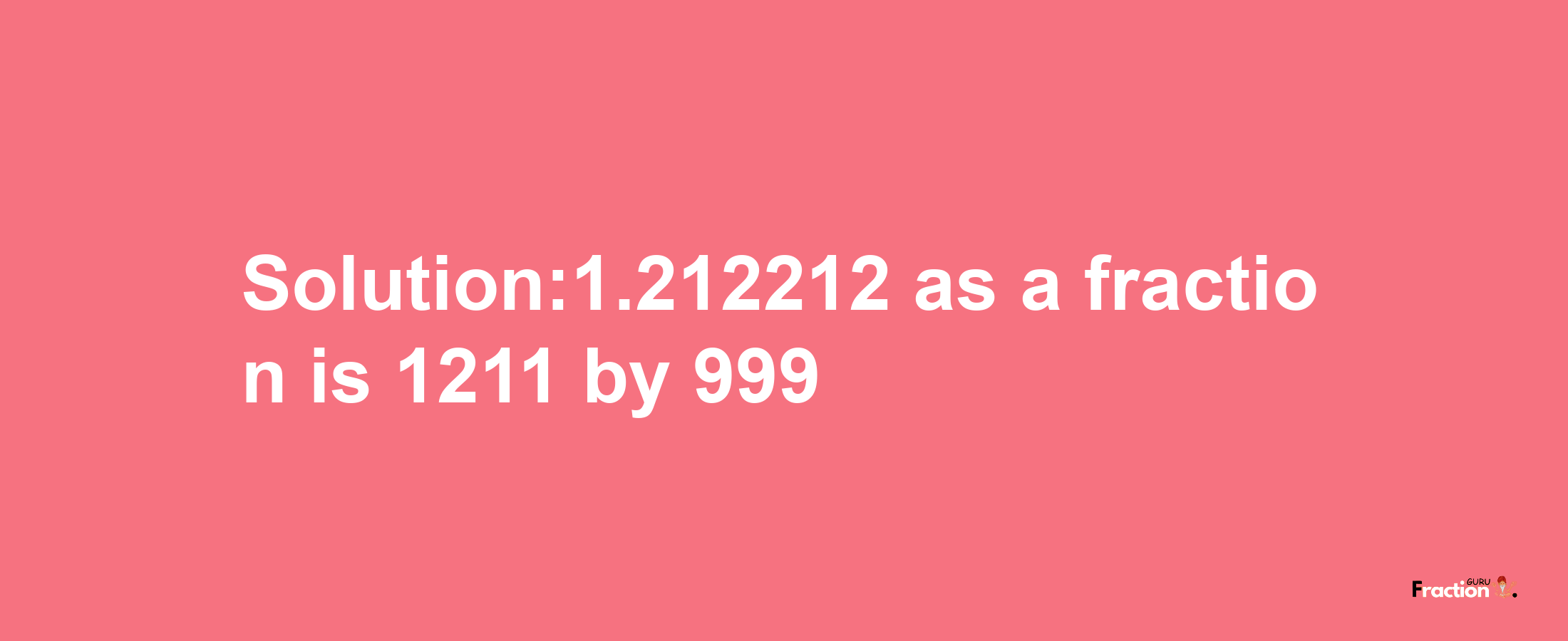 Solution:1.212212 as a fraction is 1211/999