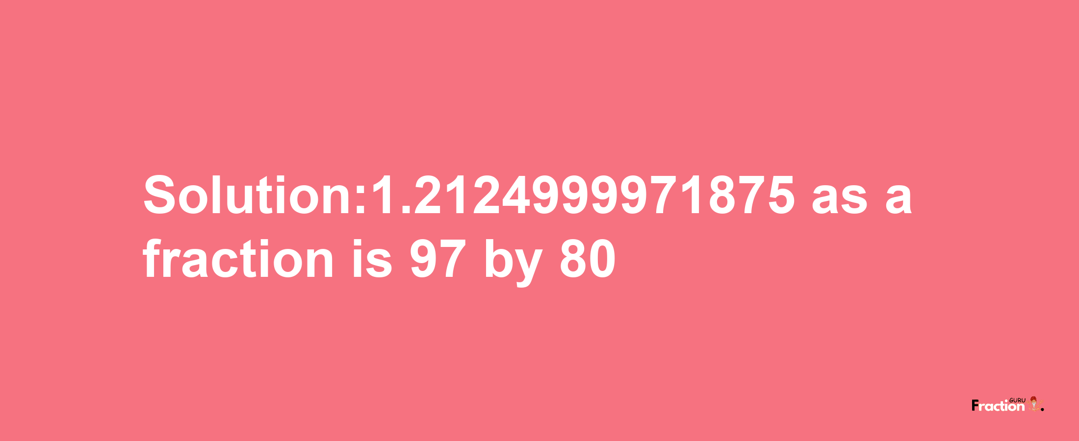 Solution:1.2124999971875 as a fraction is 97/80