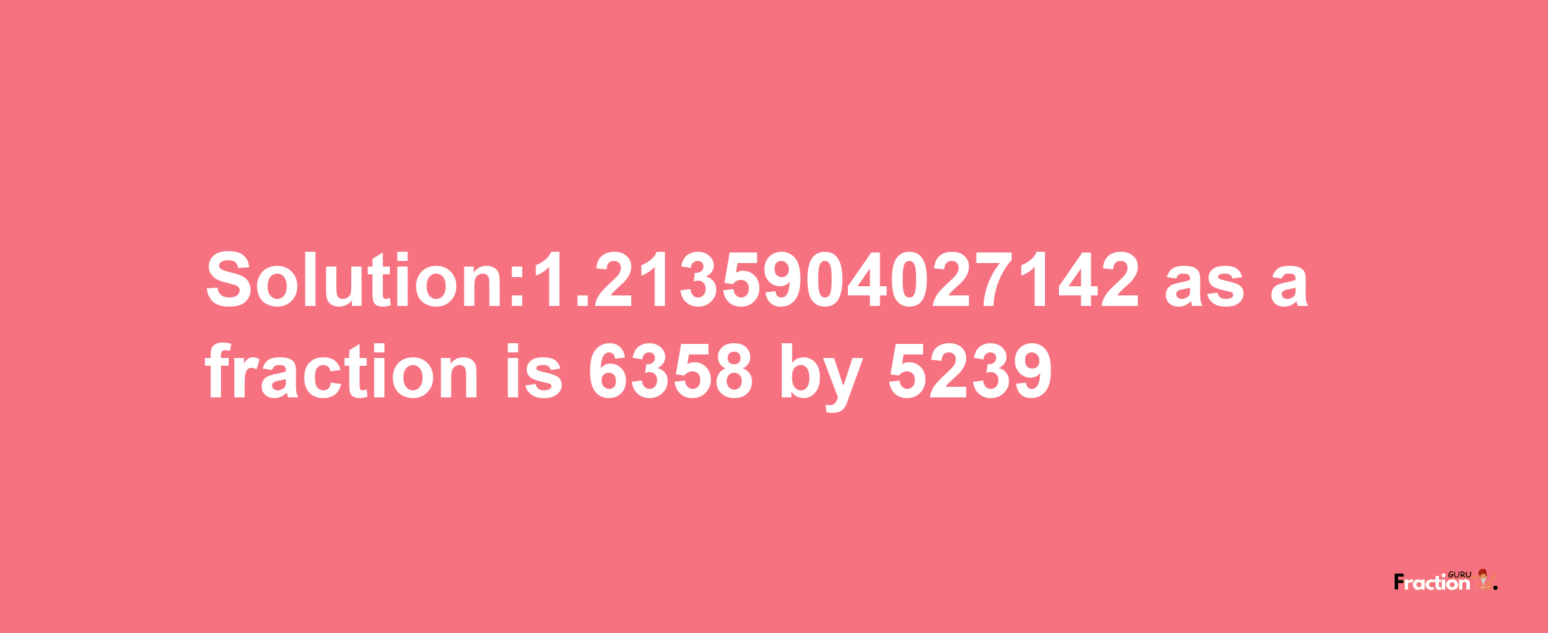 Solution:1.2135904027142 as a fraction is 6358/5239