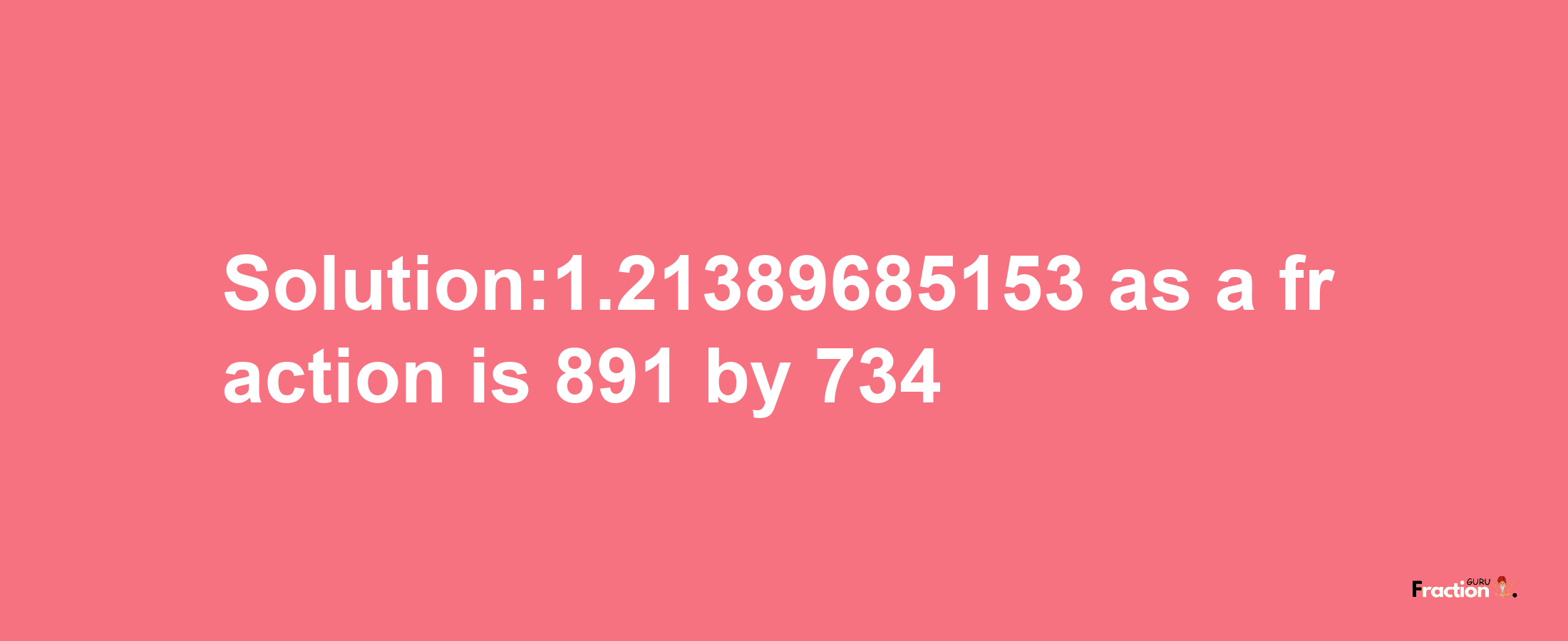 Solution:1.21389685153 as a fraction is 891/734