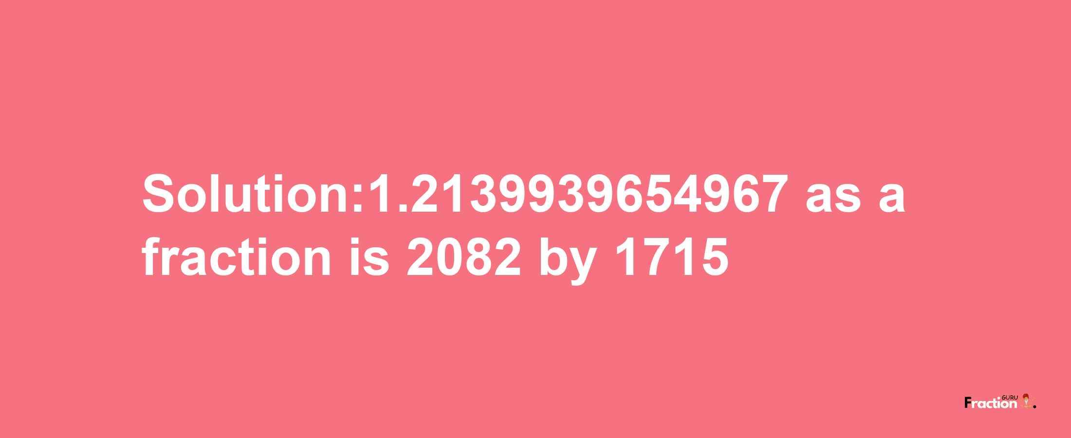 Solution:1.2139939654967 as a fraction is 2082/1715