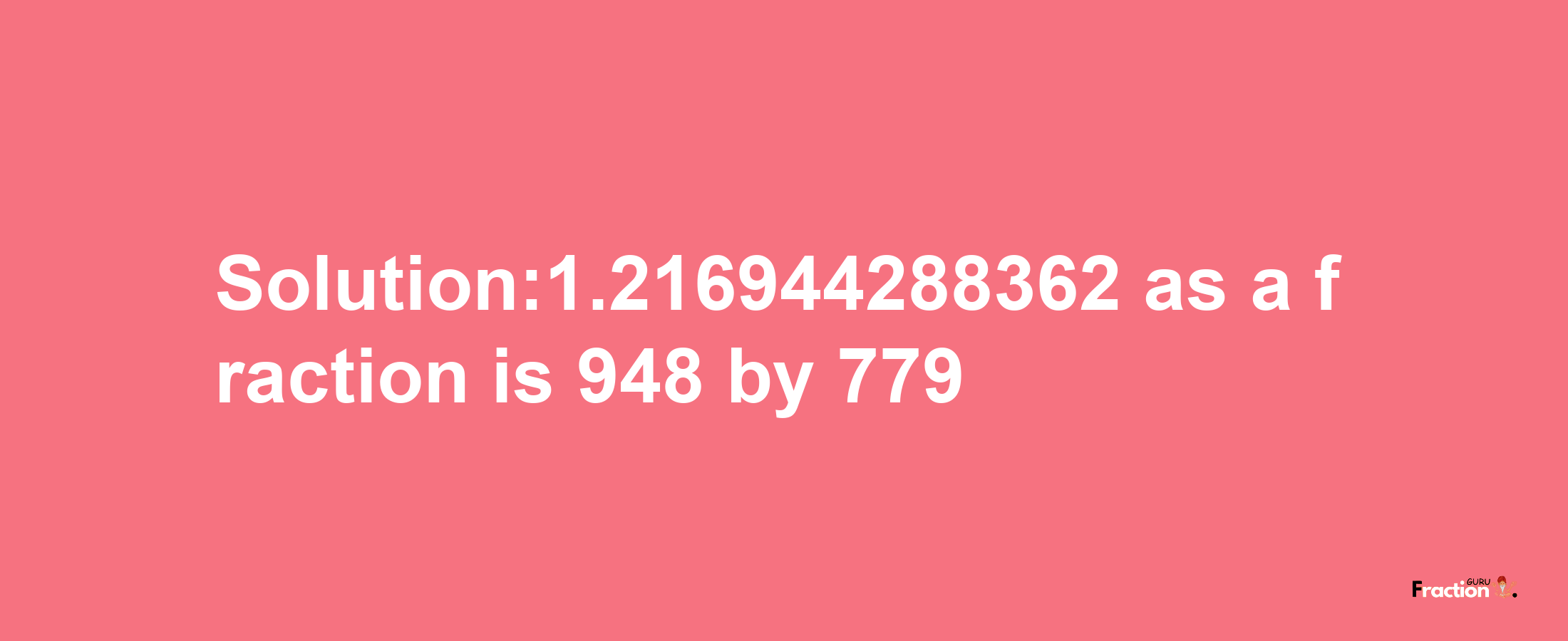 Solution:1.216944288362 as a fraction is 948/779