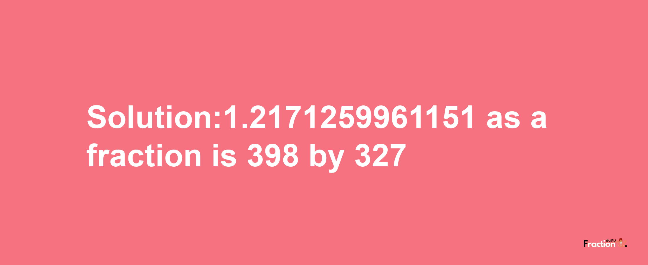 Solution:1.2171259961151 as a fraction is 398/327