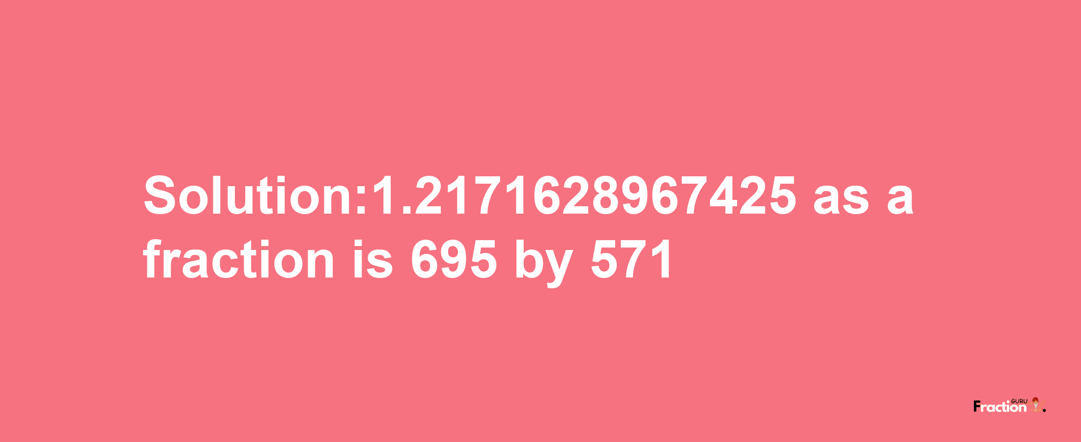 Solution:1.2171628967425 as a fraction is 695/571