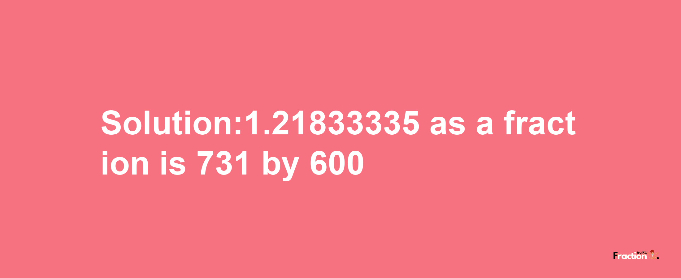 Solution:1.21833335 as a fraction is 731/600