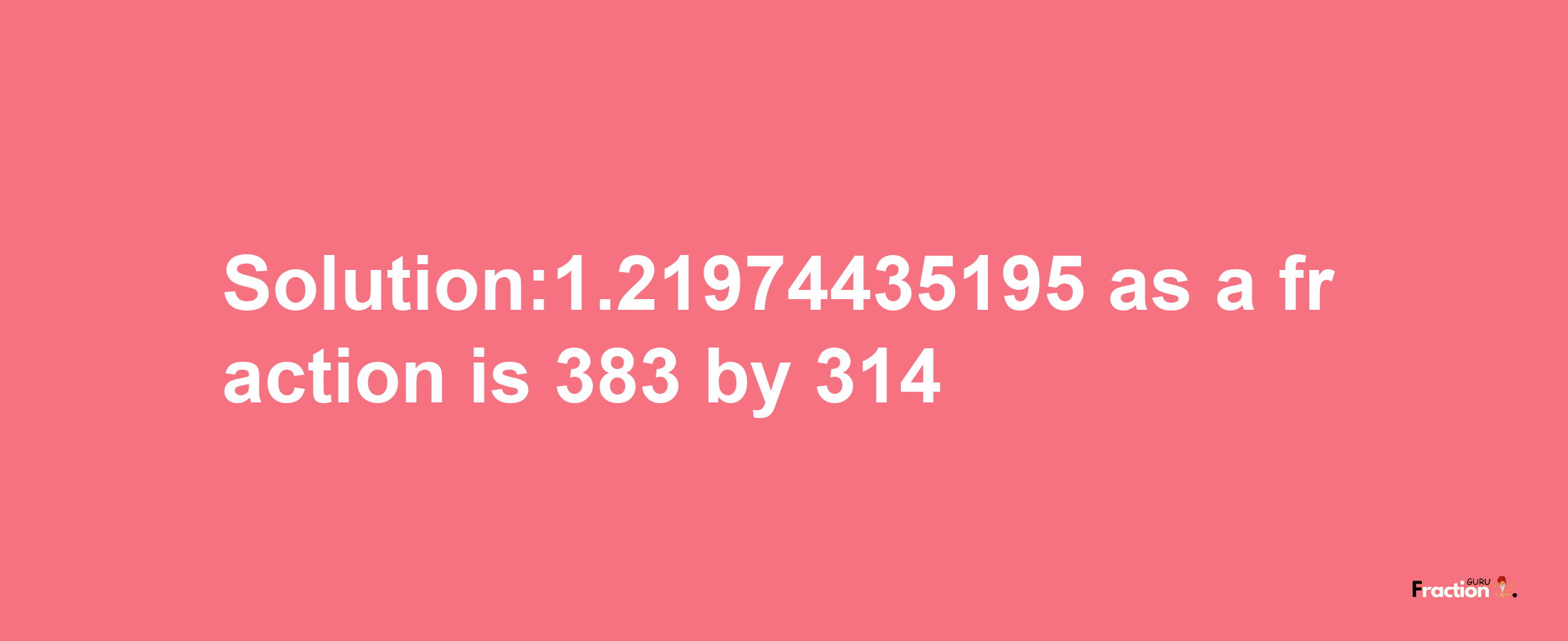 Solution:1.21974435195 as a fraction is 383/314