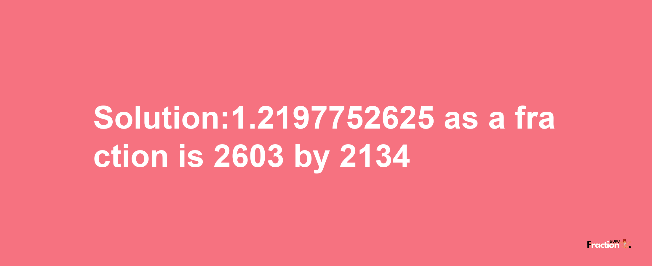 Solution:1.2197752625 as a fraction is 2603/2134