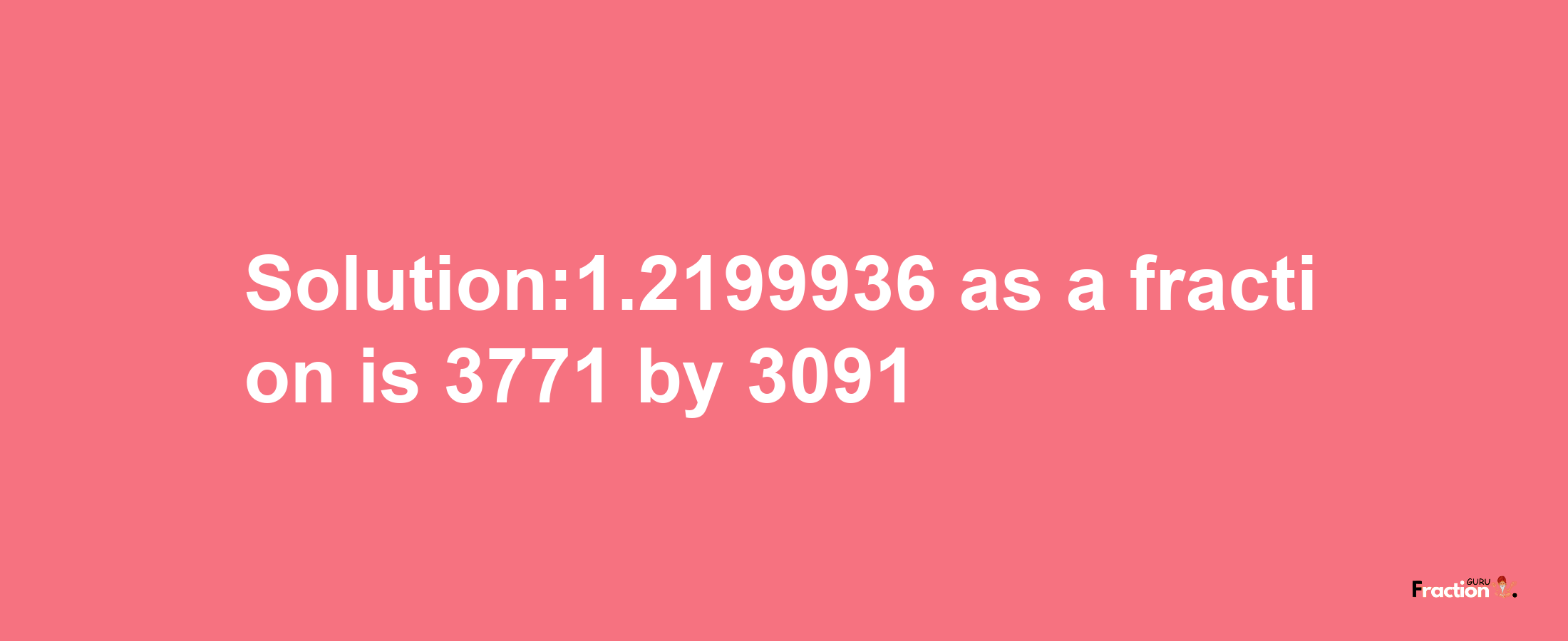 Solution:1.2199936 as a fraction is 3771/3091