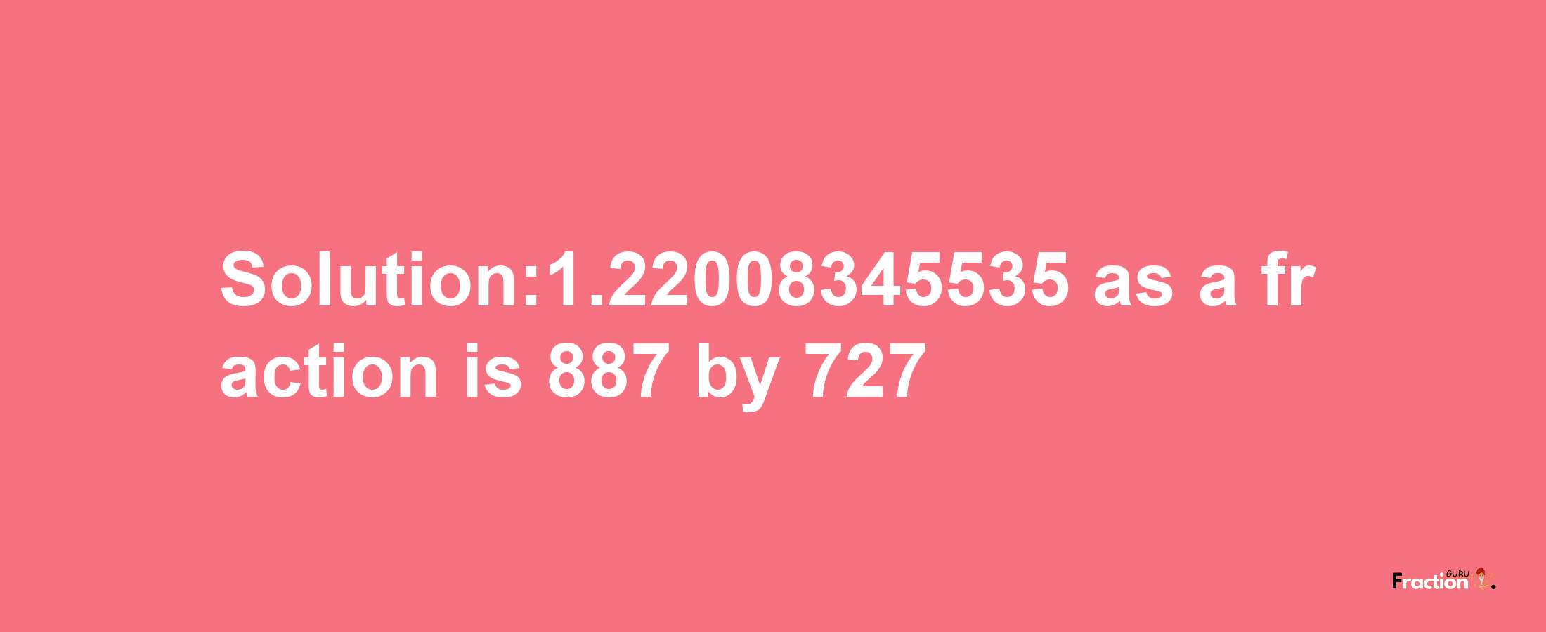 Solution:1.22008345535 as a fraction is 887/727