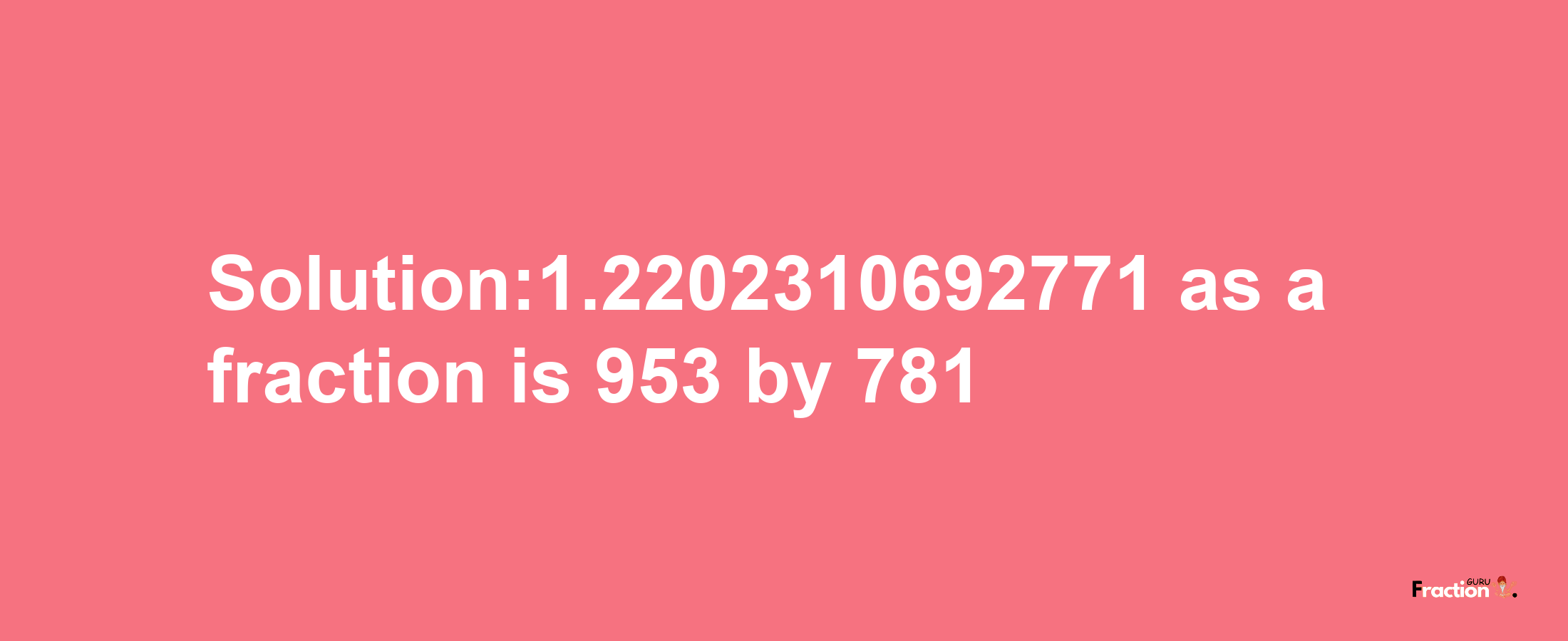 Solution:1.2202310692771 as a fraction is 953/781