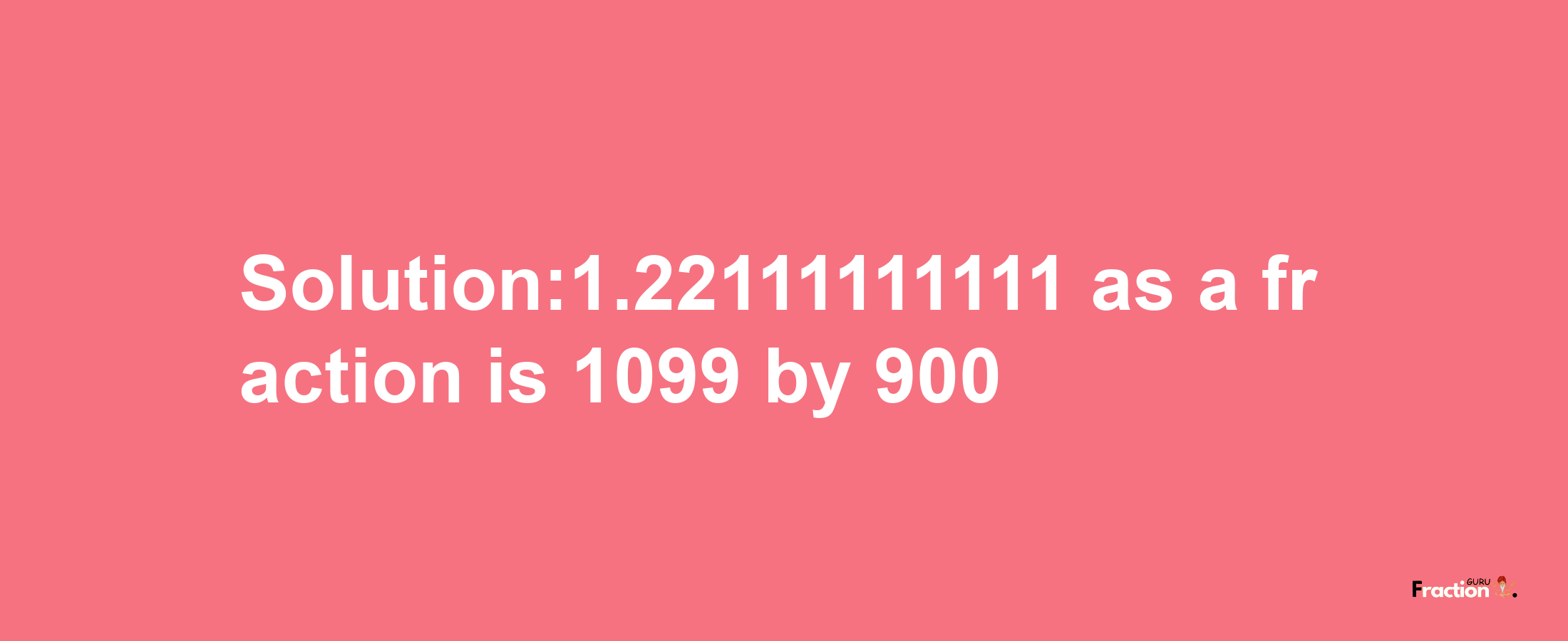 Solution:1.22111111111 as a fraction is 1099/900