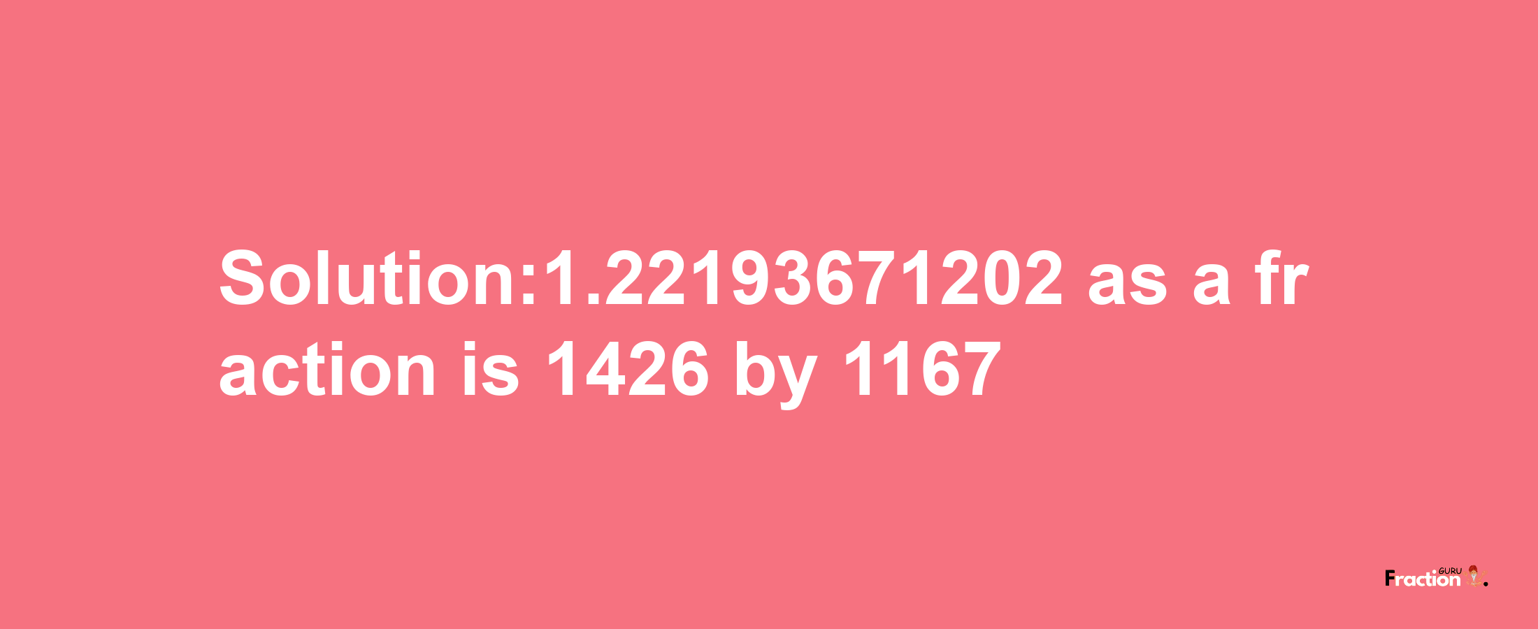 Solution:1.22193671202 as a fraction is 1426/1167