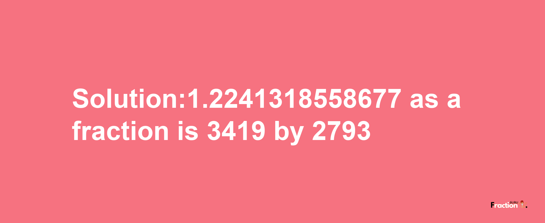 Solution:1.2241318558677 as a fraction is 3419/2793