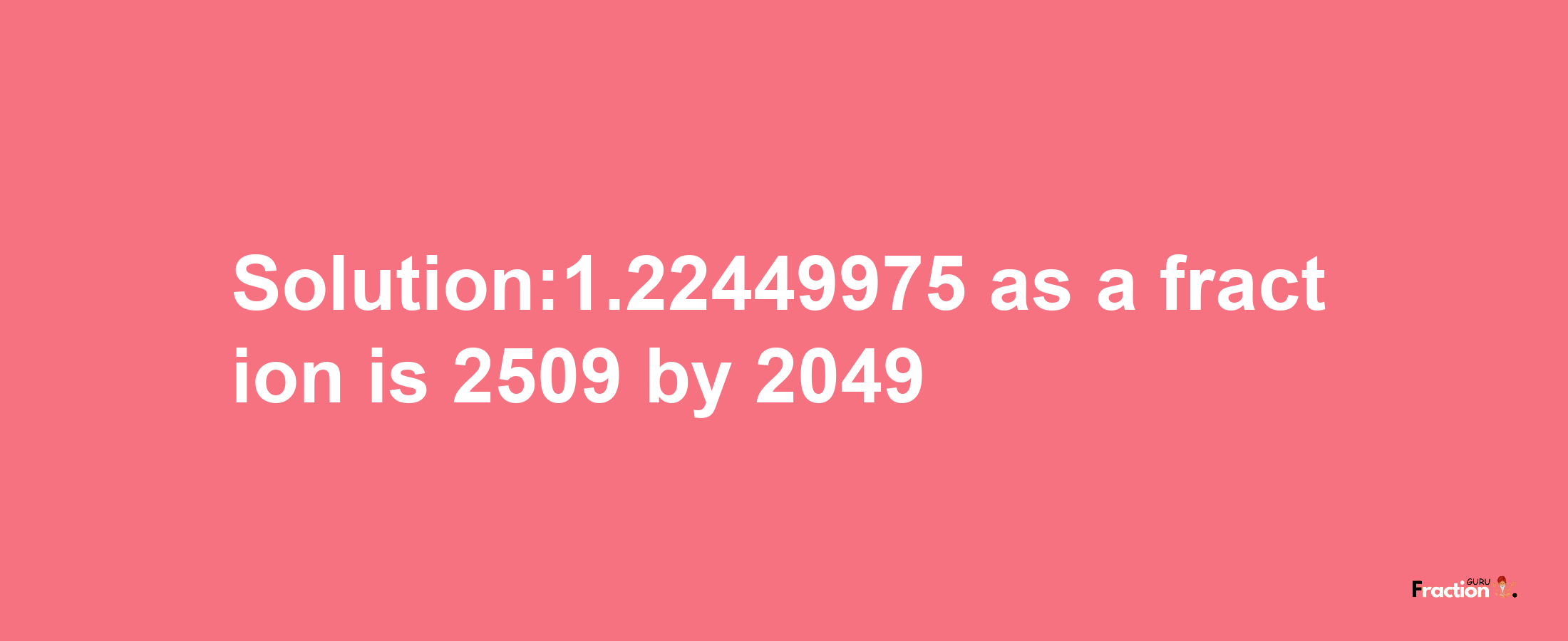 Solution:1.22449975 as a fraction is 2509/2049