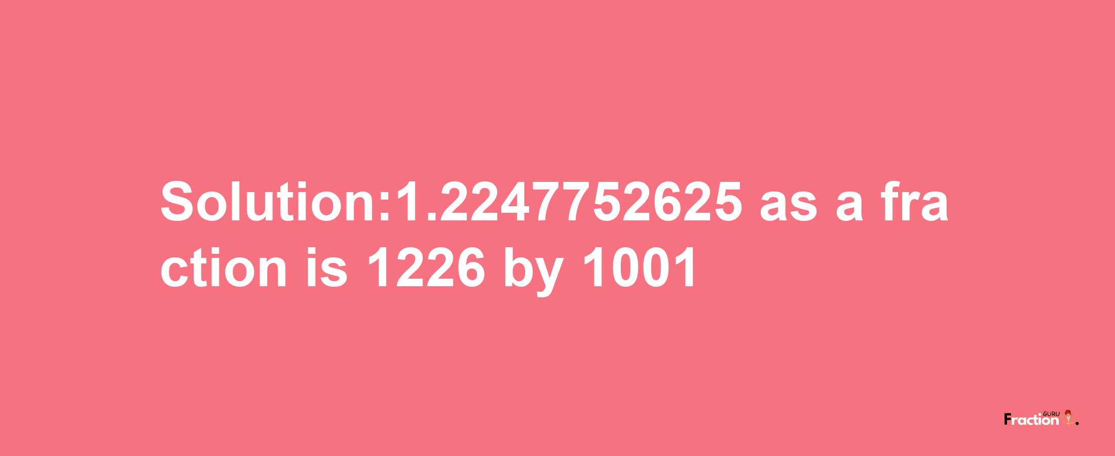 Solution:1.2247752625 as a fraction is 1226/1001