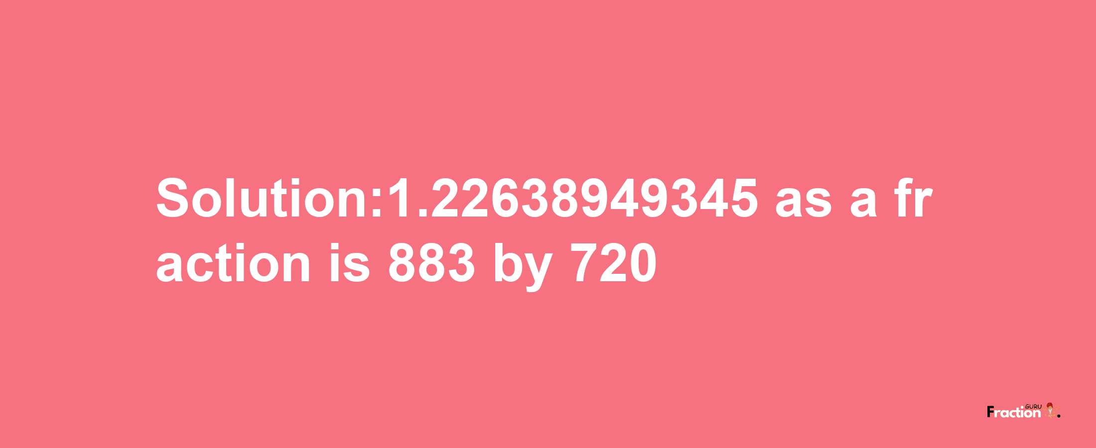 Solution:1.22638949345 as a fraction is 883/720