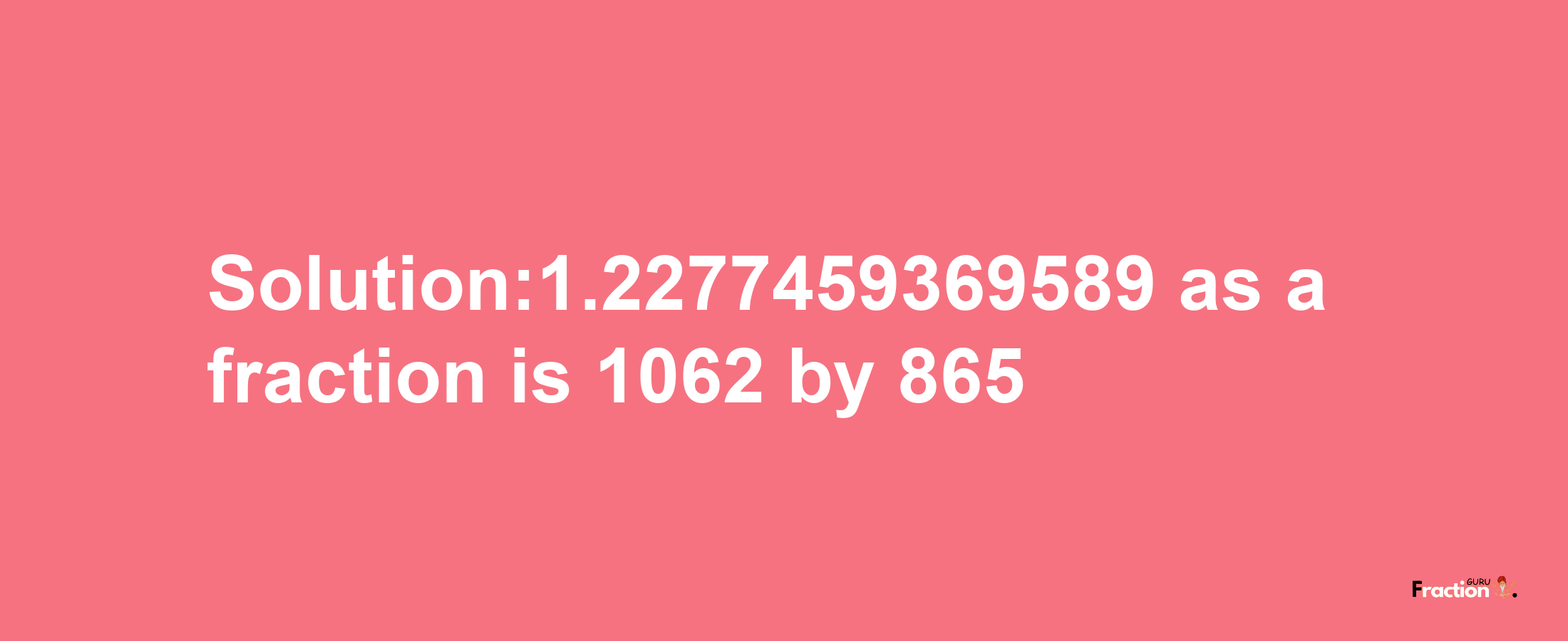 Solution:1.2277459369589 as a fraction is 1062/865