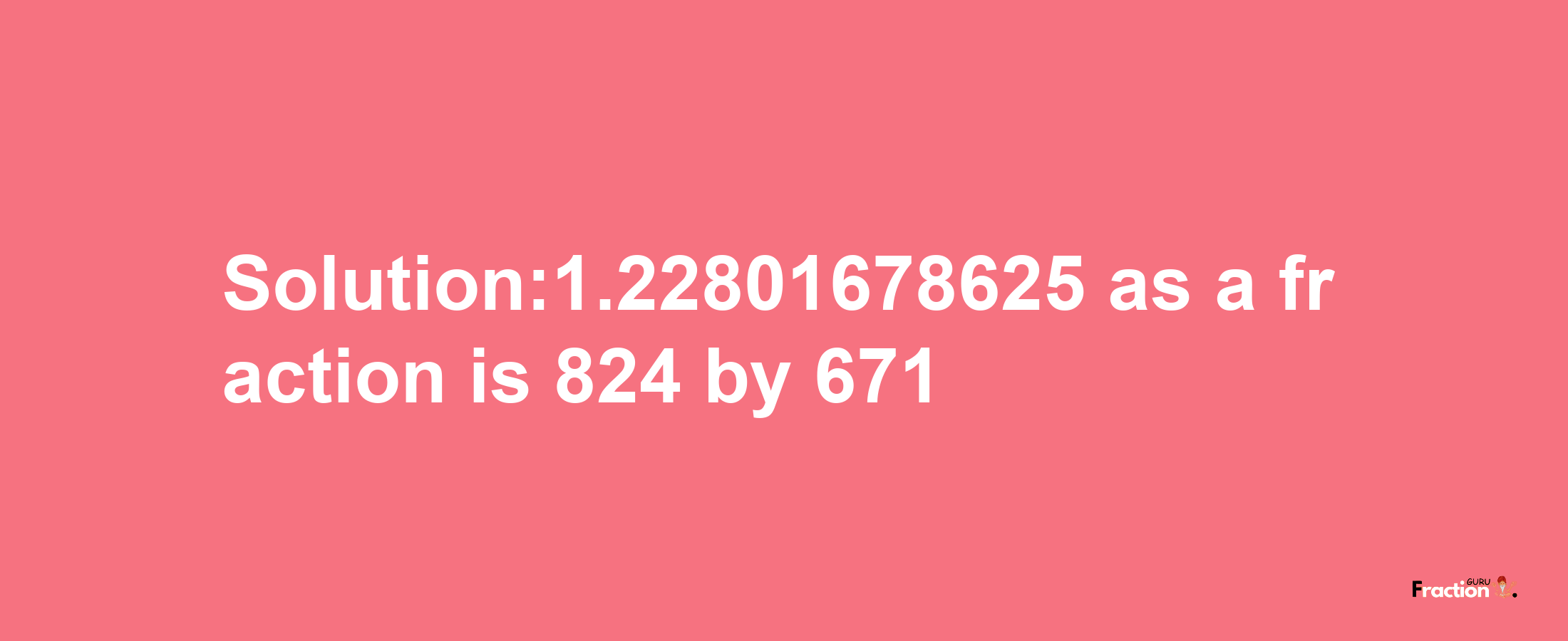 Solution:1.22801678625 as a fraction is 824/671