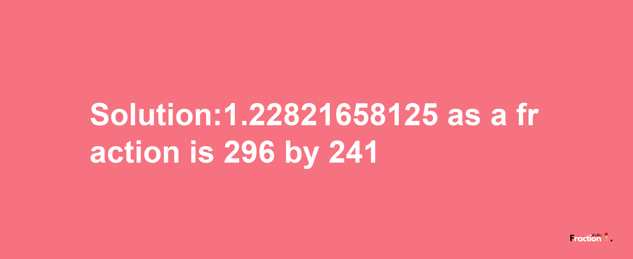 Solution:1.22821658125 as a fraction is 296/241