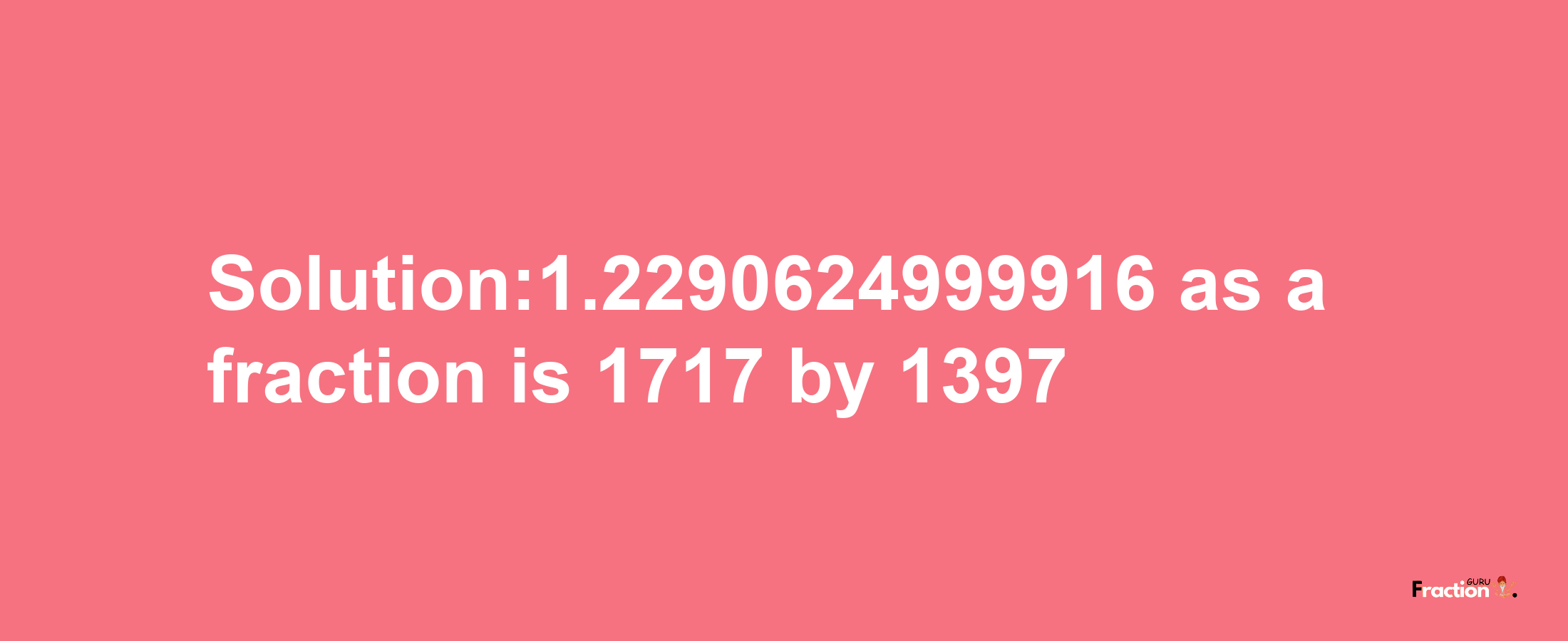 Solution:1.2290624999916 as a fraction is 1717/1397