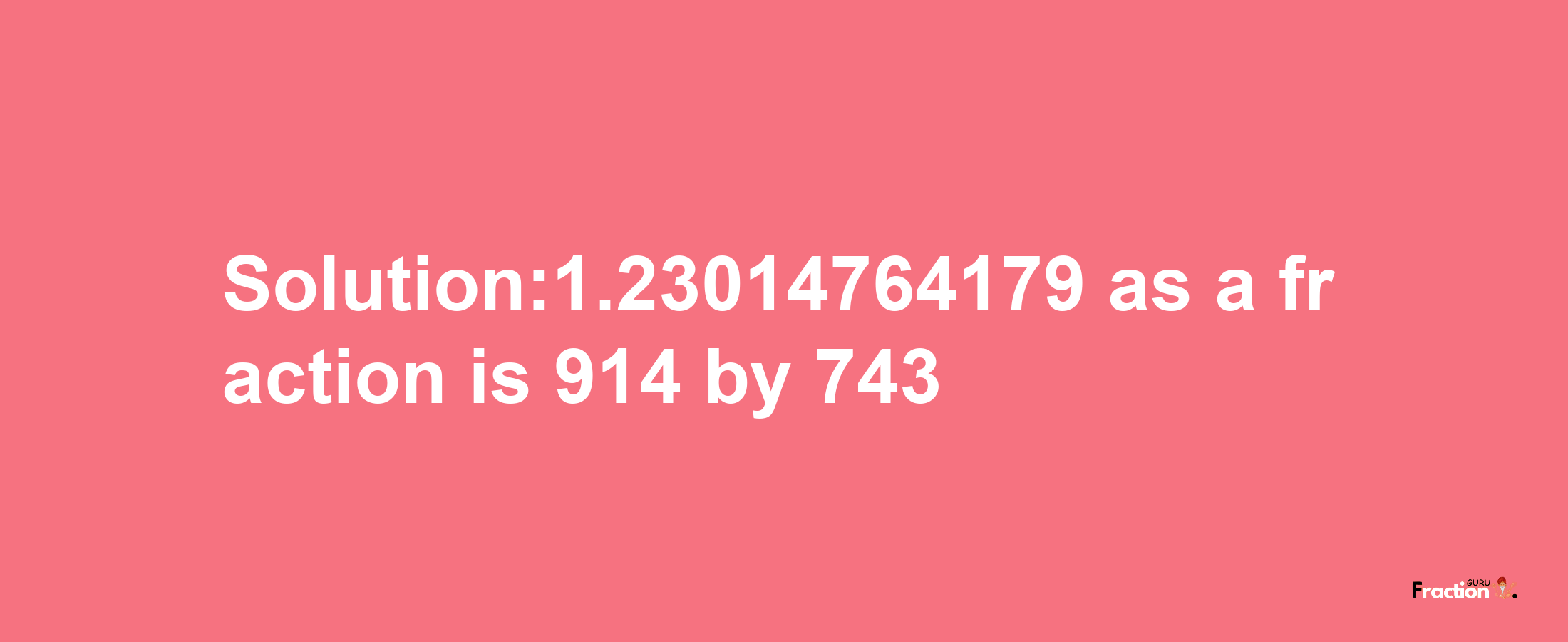 Solution:1.23014764179 as a fraction is 914/743