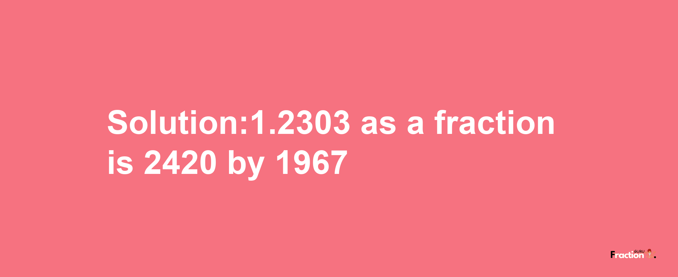 Solution:1.2303 as a fraction is 2420/1967