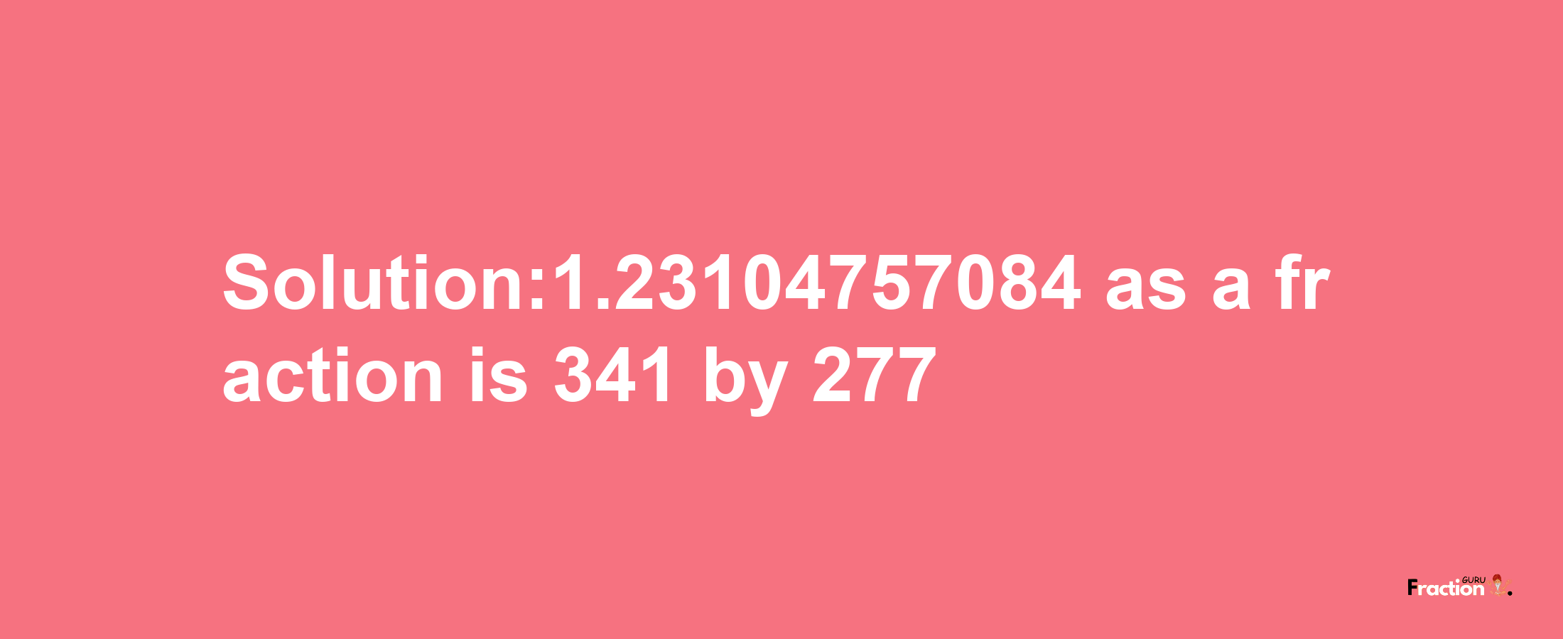 Solution:1.23104757084 as a fraction is 341/277