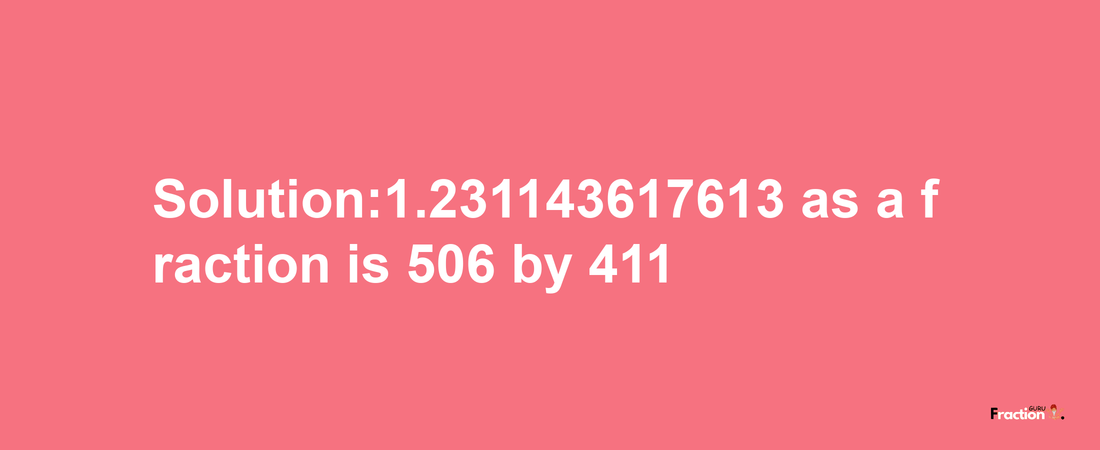 Solution:1.231143617613 as a fraction is 506/411