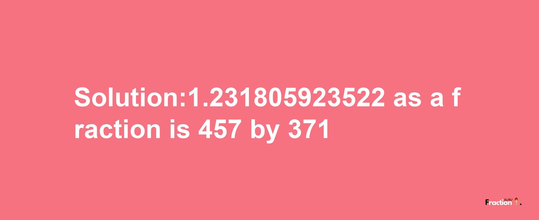 Solution:1.231805923522 as a fraction is 457/371