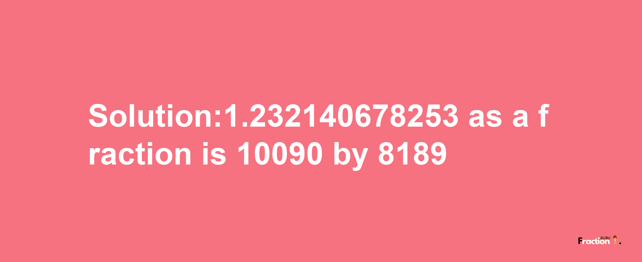 Solution:1.232140678253 as a fraction is 10090/8189