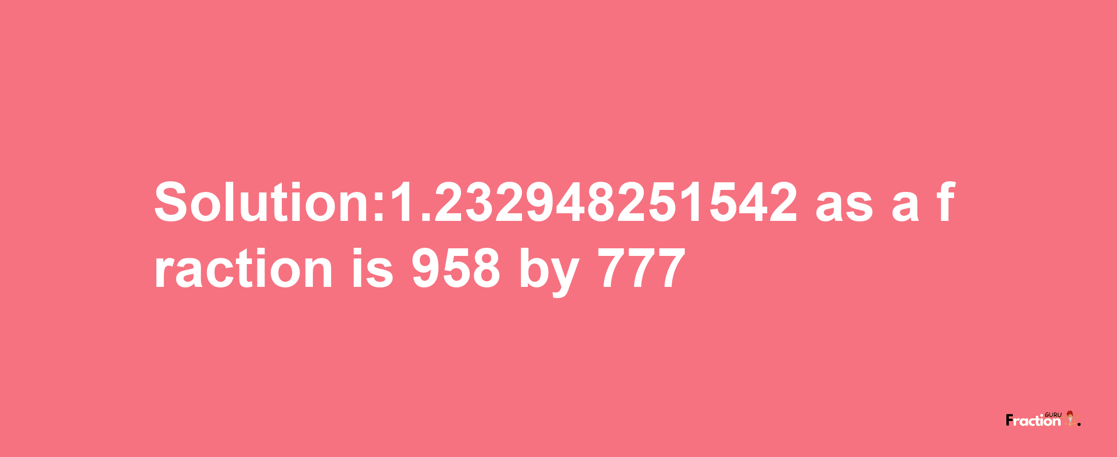 Solution:1.232948251542 as a fraction is 958/777