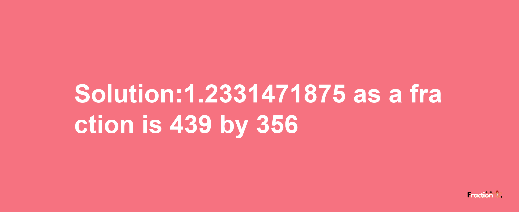 Solution:1.2331471875 as a fraction is 439/356