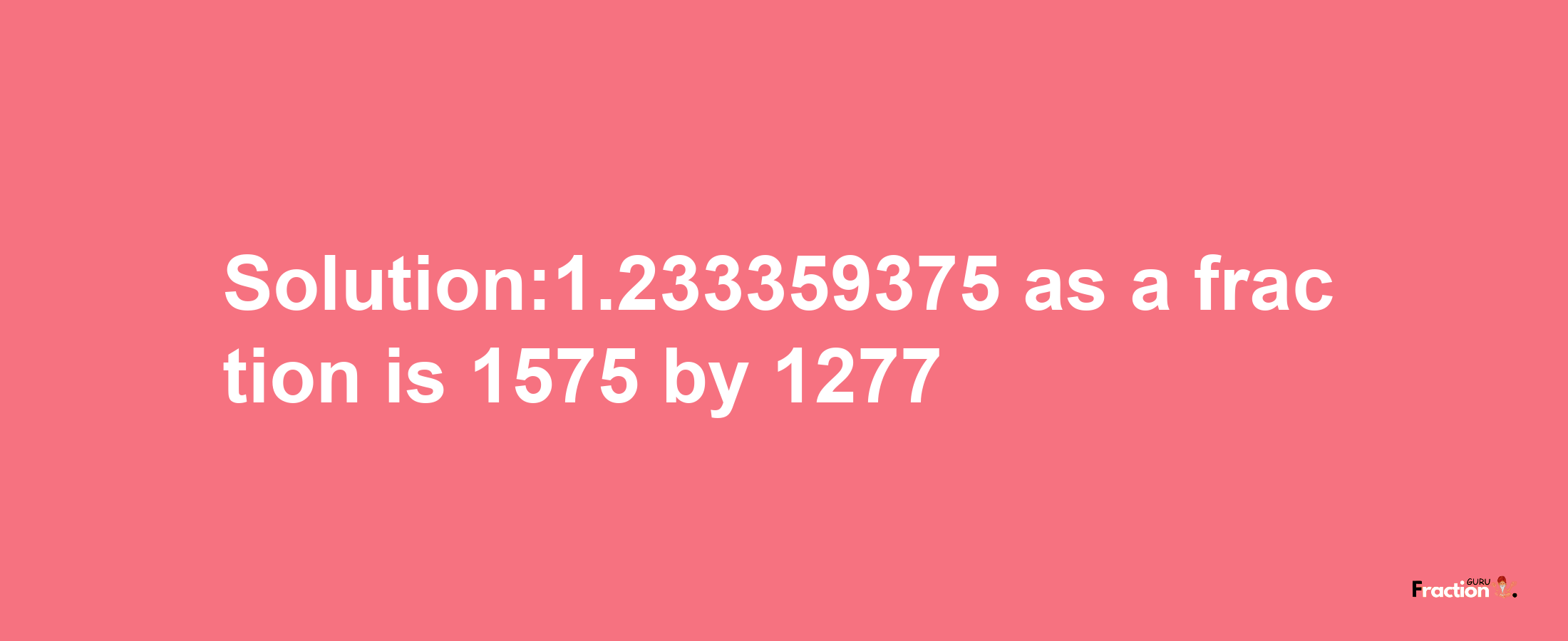 Solution:1.233359375 as a fraction is 1575/1277