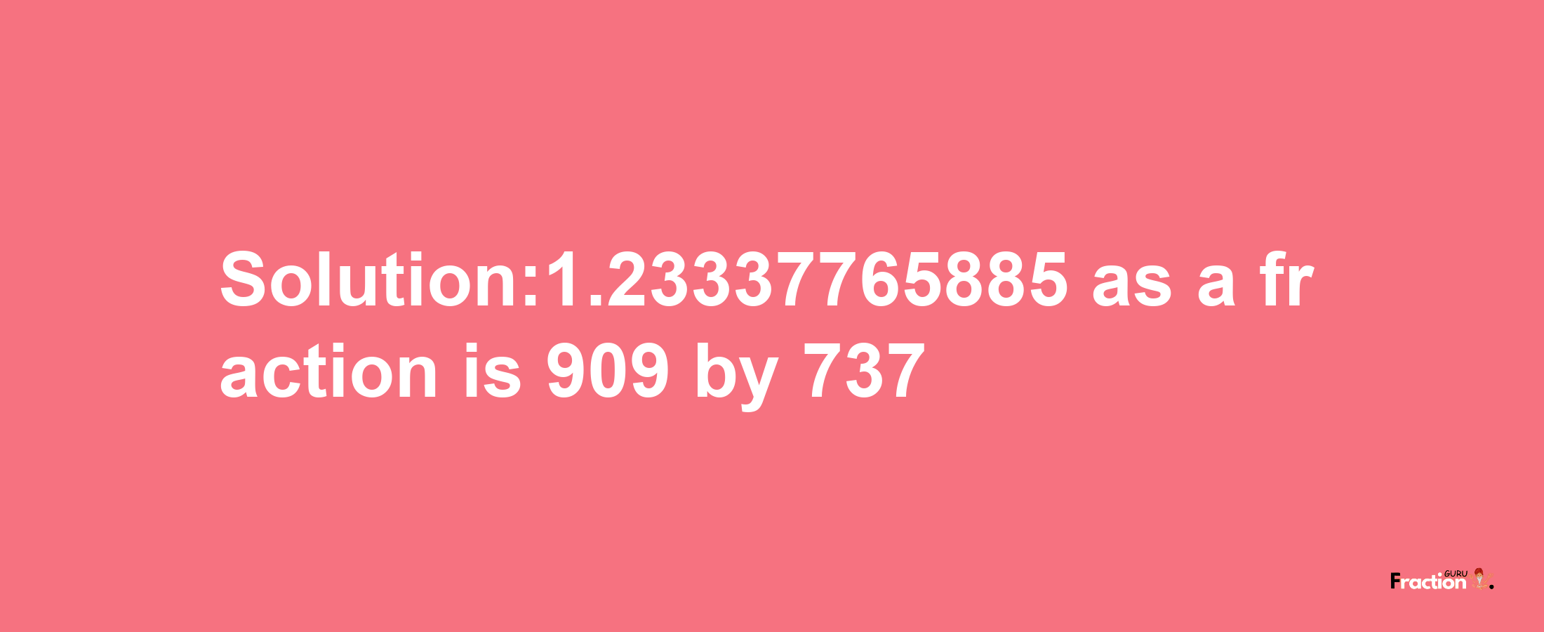 Solution:1.23337765885 as a fraction is 909/737