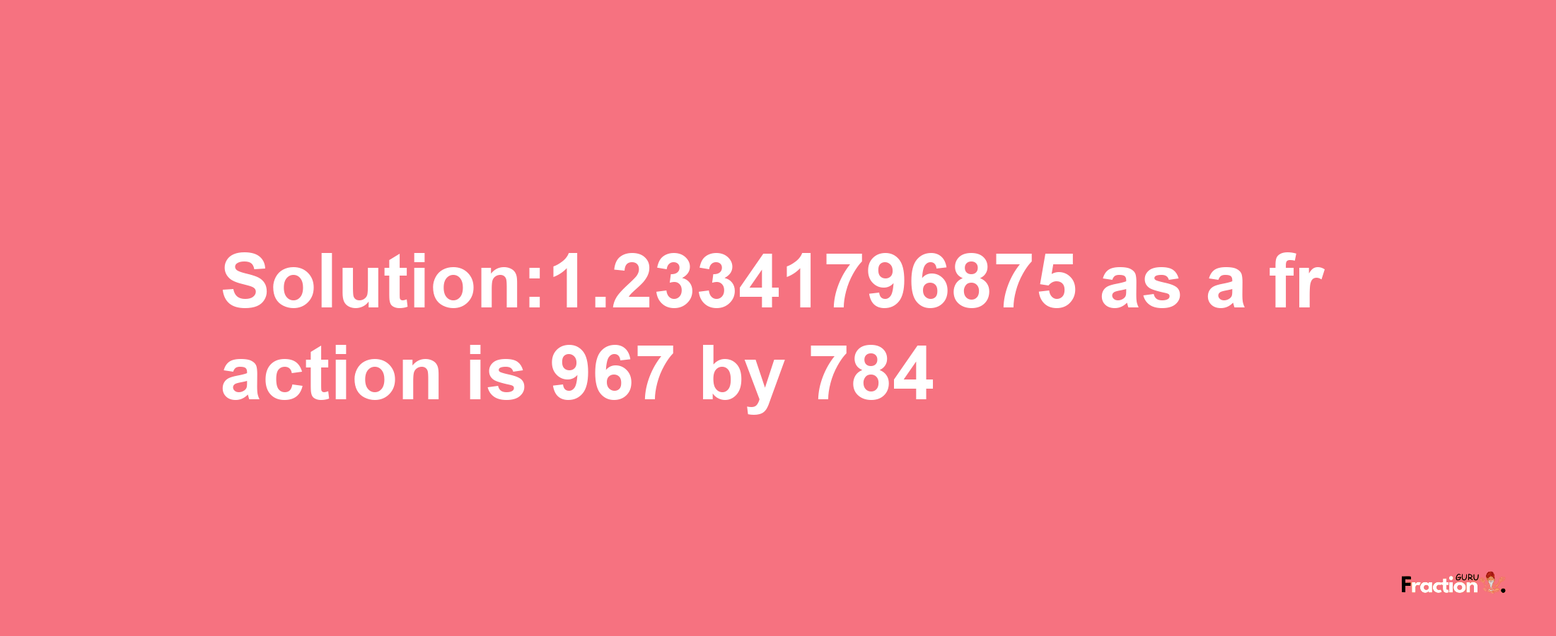 Solution:1.23341796875 as a fraction is 967/784