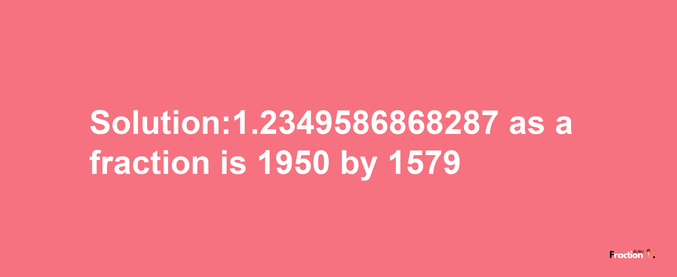 Solution:1.2349586868287 as a fraction is 1950/1579