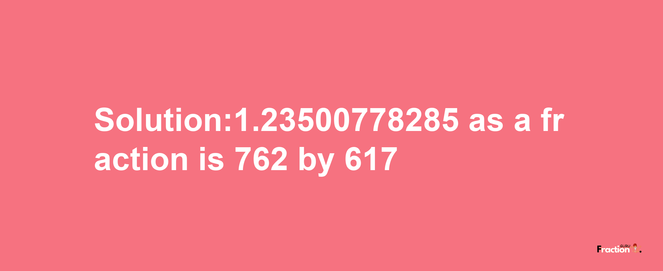 Solution:1.23500778285 as a fraction is 762/617