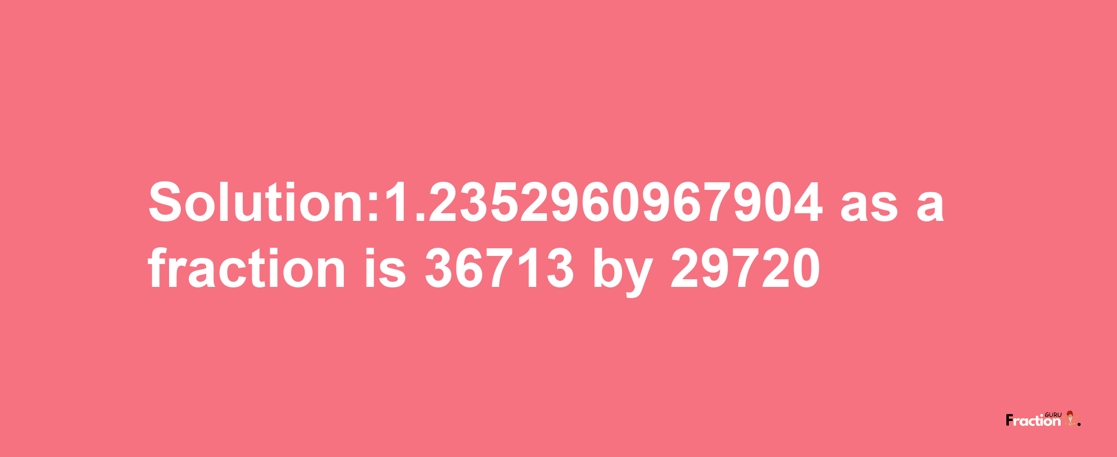 Solution:1.2352960967904 as a fraction is 36713/29720