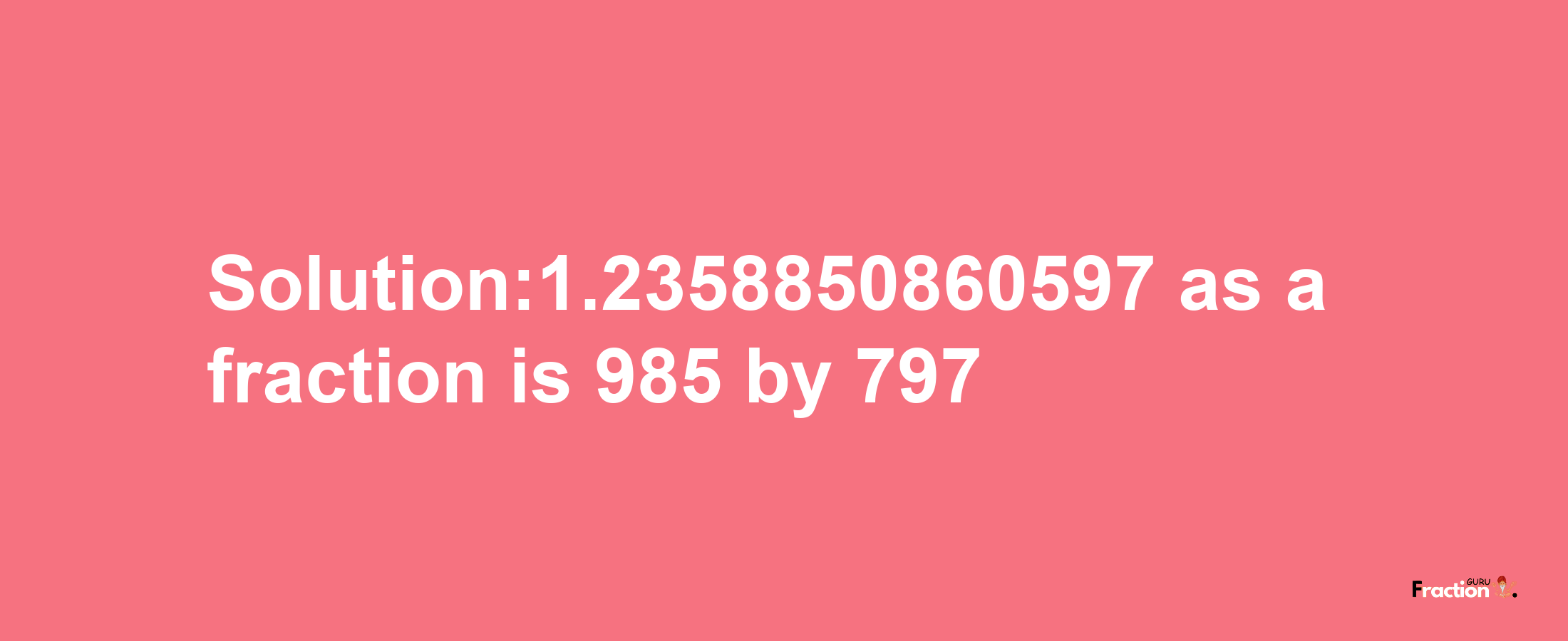 Solution:1.2358850860597 as a fraction is 985/797