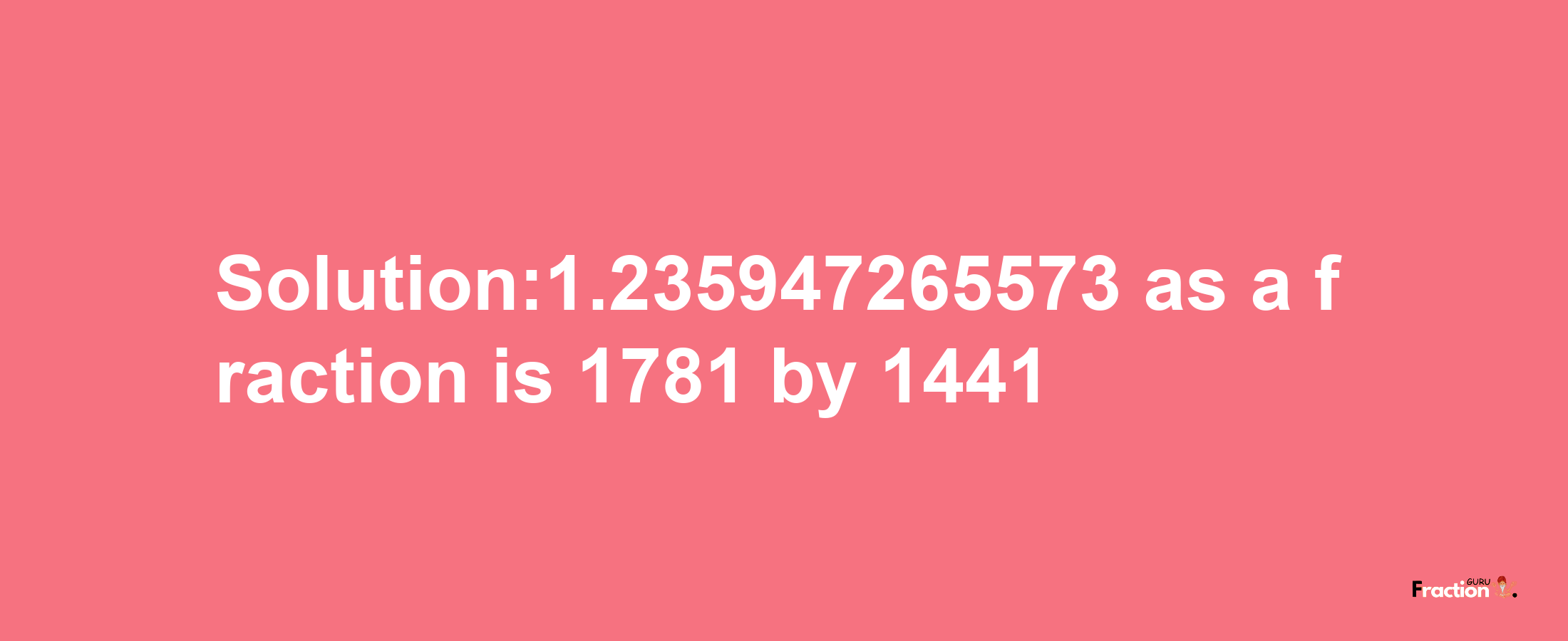 Solution:1.235947265573 as a fraction is 1781/1441