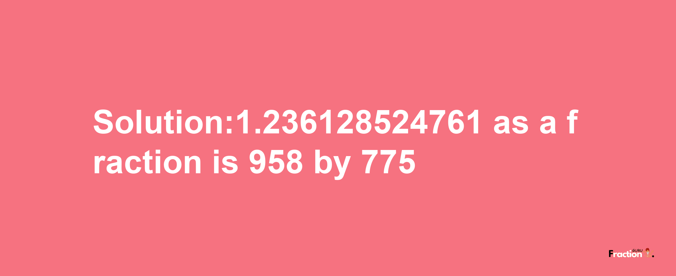 Solution:1.236128524761 as a fraction is 958/775