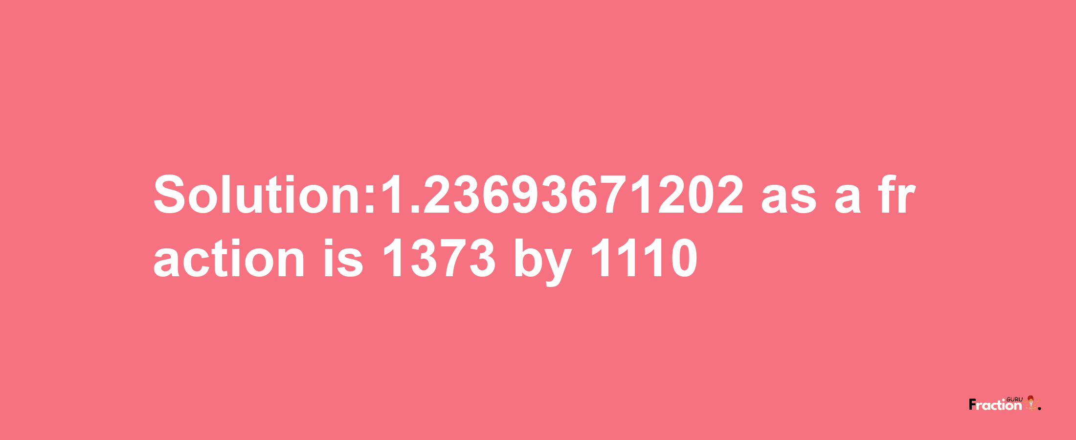 Solution:1.23693671202 as a fraction is 1373/1110